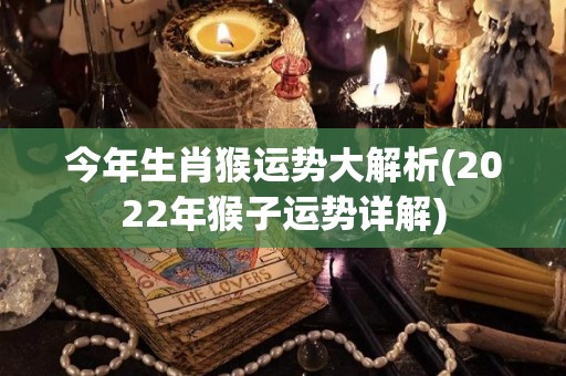 今年生肖猴运势大解析(2022年猴子运势详解)