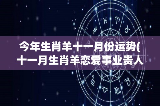 今年生肖羊十一月份运势(十一月生肖羊恋爱事业贵人相助，财运稳步上升)