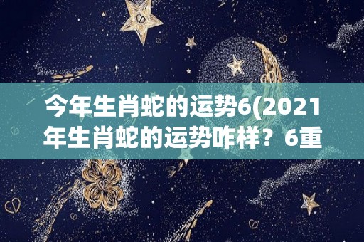 今年生肖蛇的运势6(2021年生肖蛇的运势咋样？6重点详解！)