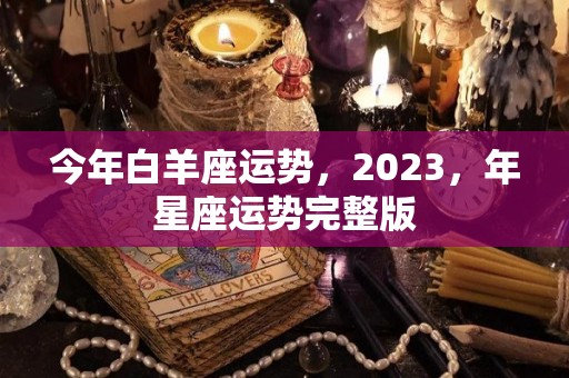 今年白羊座运势，2023，年星座运势完整版