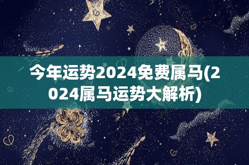 今年运势2024免费属马(2024属马运势大解析)