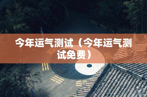 今年运气测试（今年运气测试免费）