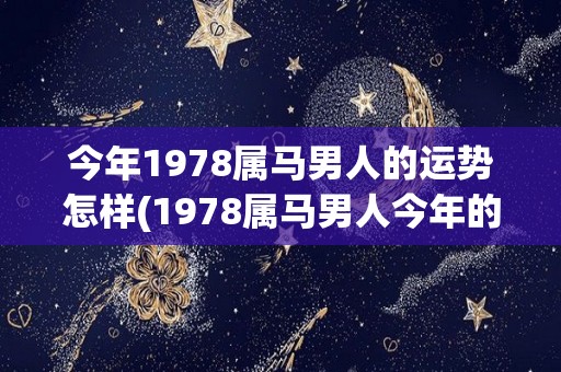 今年1978属马男人的运势怎样(1978属马男人今年的运势如何？)