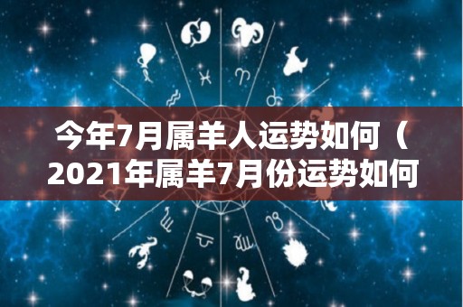 今年7月属羊人运势如何（2021年属羊7月份运势如何）