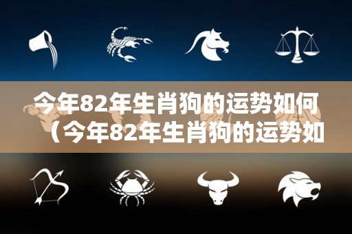 今年82年生肖狗的运势如何（今年82年生肖狗的运势如何呢）