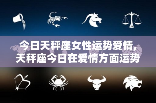 今日天秤座女性运势爱情,天秤座今日在爱情方面运势天秤座女生的爱情运势