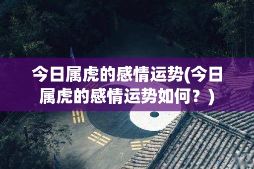 今日属虎的感情运势(今日属虎的感情运势如何？)