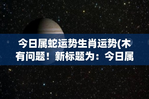 今日属蛇运势生肖运势(木有问题！新标题为：今日属蛇运势如何？生肖运势预测)