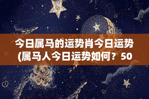 今日属马的运势肖今日运势(属马人今日运势如何？50字以内)