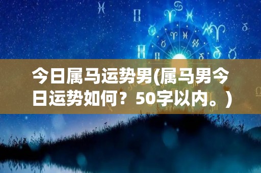 今日属马运势男(属马男今日运势如何？50字以内。)