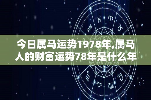 今日属马运势1978年,属马人的财富运势78年是什么年？