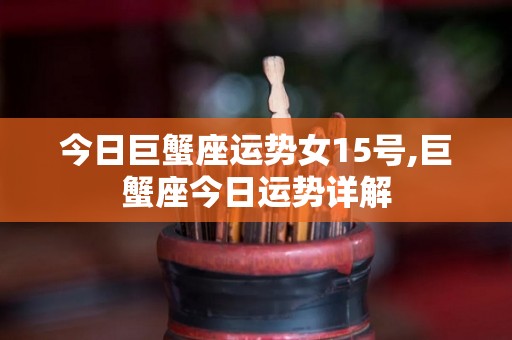 今日巨蟹座运势女15号,巨蟹座今日运势详解