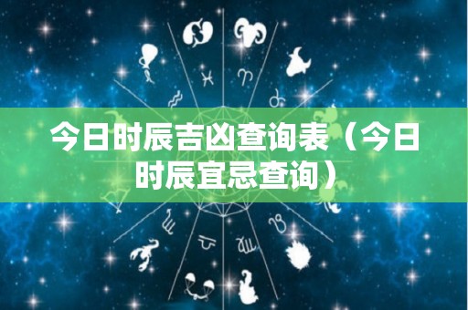 今日时辰吉凶查询表（今日时辰宜忌查询）
