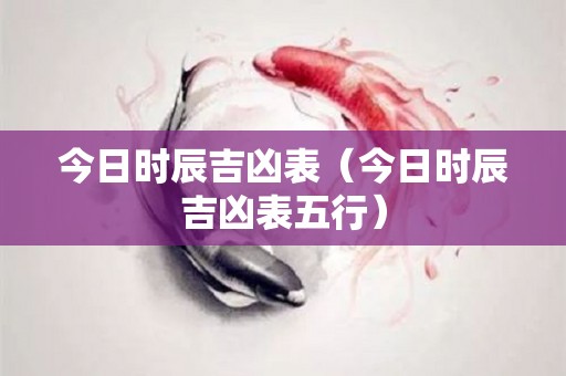 今日时辰吉凶表（今日时辰吉凶表五行）