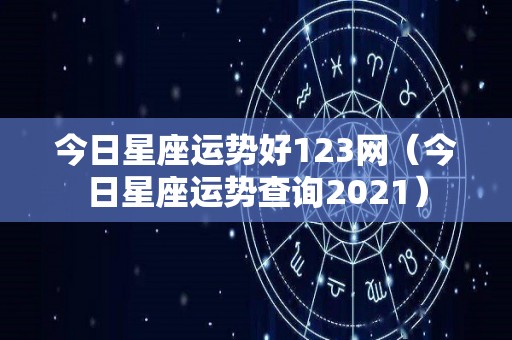 今日星座运势好123网（今日星座运势查询2021）