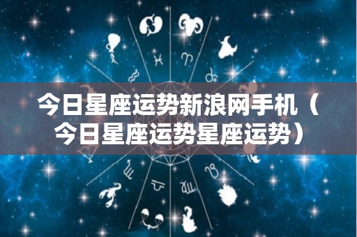 今日星座运势新浪网手机（今日星座运势星座运势）