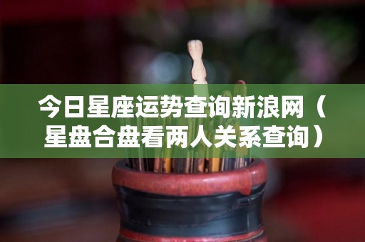 今日星座运势查询新浪网（星盘合盘看两人关系查询）