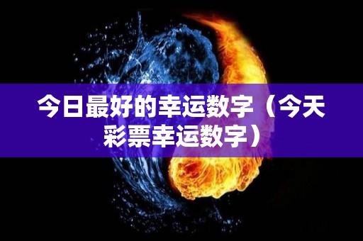 今日最好的幸运数字（今天彩票幸运数字）