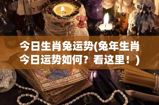 今日生肖兔运势(兔年生肖今日运势如何？看这里！)