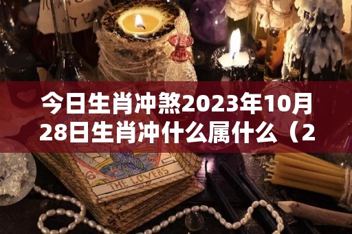 今日生肖冲煞2023年10月28日生肖冲什么属什么（2021年10月23日生肖）