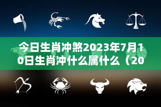 今日生肖冲煞2023年7月10日生肖冲什么属什么（2021年7月3号生肖相冲）
