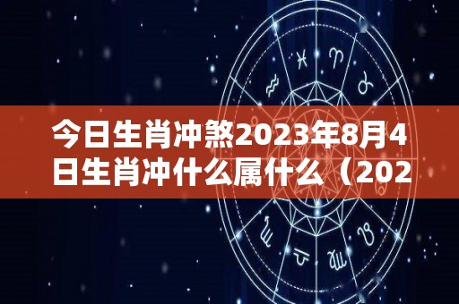 今日生肖冲煞2023年8月4日生肖冲什么属什么（2023年8月4日是星期几）