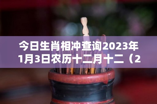 今日生肖相冲查询2023年1月3日农历十二月十二（2021年一月三日属相）