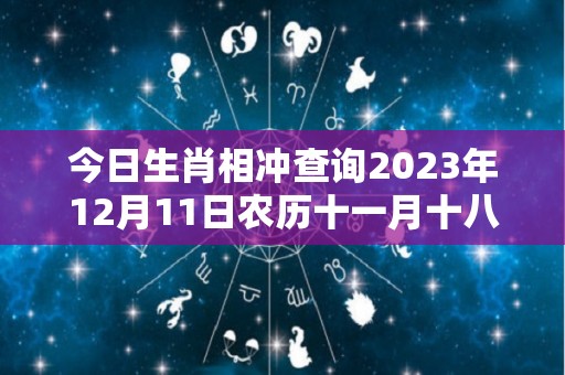 今日生肖相冲查询2023年12月11日农历十一月十八（今天12月31日的属相）