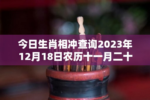 今日生肖相冲查询2023年12月18日农历十一月二十五（2020年12月18日对冲生肖）
