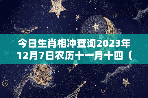 今日生肖相冲查询2023年12月7日农历十一月十四（今天十二生肖相冲日）