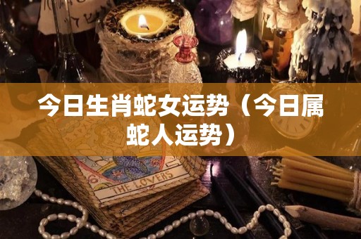 今日生肖蛇女运势（今日属蛇人运势）