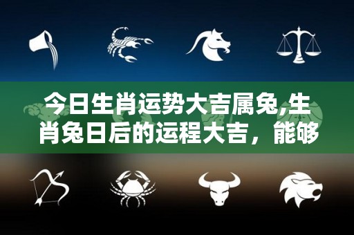 今日生肖运势大吉属兔,生肖兔日后的运程大吉，能够实现自己的目标，实现自己的目标
