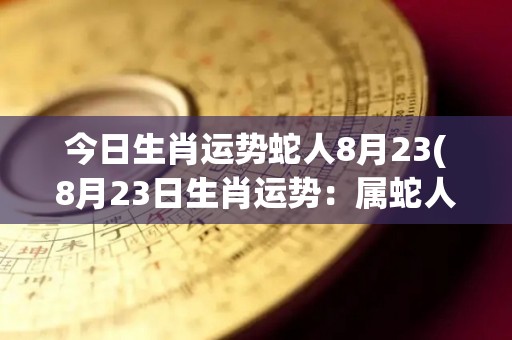 今日生肖运势蛇人8月23(8月23日生肖运势：属蛇人今日运势如何？)