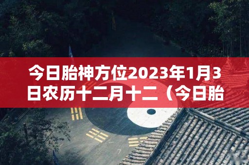今日胎神方位2023年1月3日农历十二月十二（今日胎神位置黄历）
