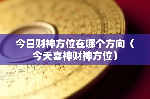 今日财神方位在哪个方向（今天喜神财神方位）