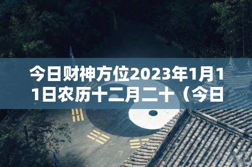 今日财神方位2023年1月11日农历十二月二十（今日财神方位查询2020年12月15日）