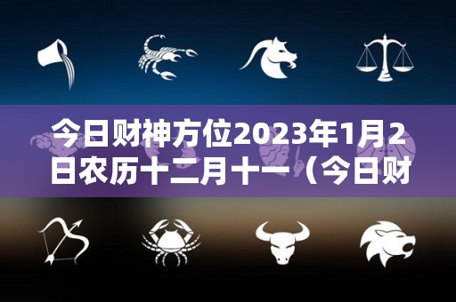 今日财神方位2023年1月2日农历十二月十一（今日财神方位2023年1月2日农历十二月十一出生）