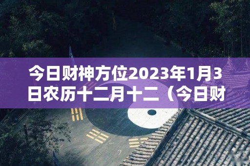 今日财神方位2023年1月3日农历十二月十二（今日财神方位在哪方2020年1月3日）
