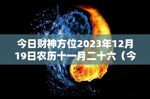 今日财神方位2023年12月19日农历十一月二十六（今日财神方位怎么推算）