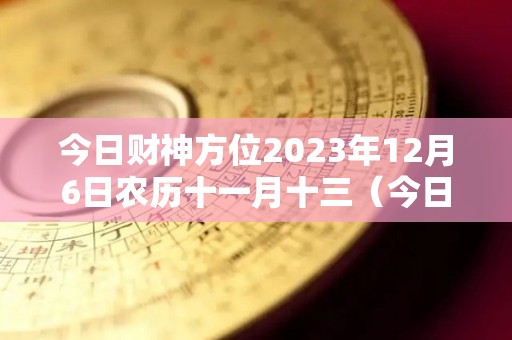 今日财神方位2023年12月6日农历十一月十三（今日财神方位2023年12月6日农历十一月十三是什么）