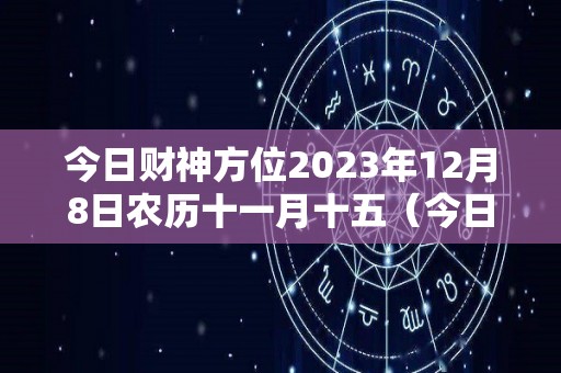今日财神方位2023年12月8日农历十一月十五（今日财神在）