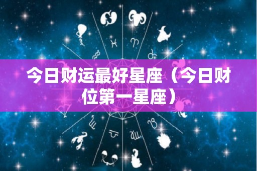 今日财运最好星座（今日财位第一星座）