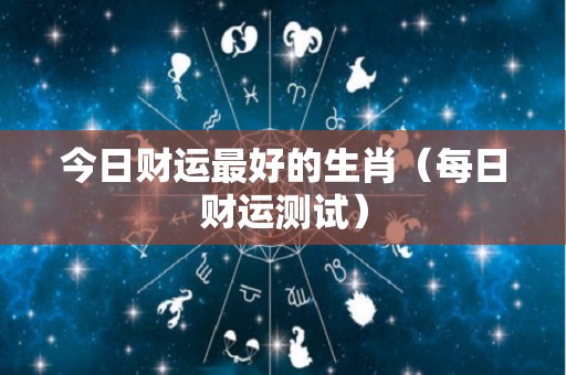 今日财运最好的生肖（每日财运测试）