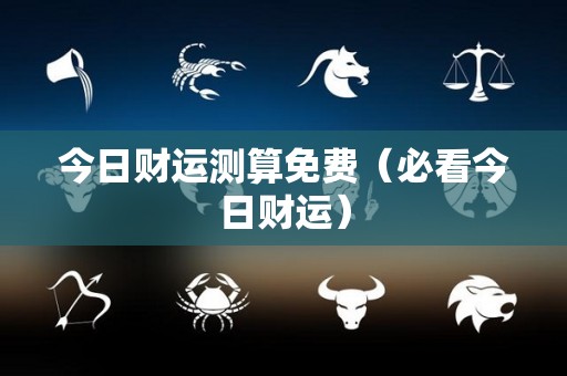 今日财运测算免费（必看今日财运）