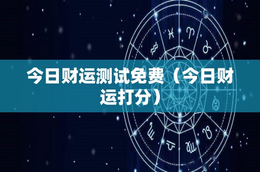 今日财运测试免费（今日财运打分）