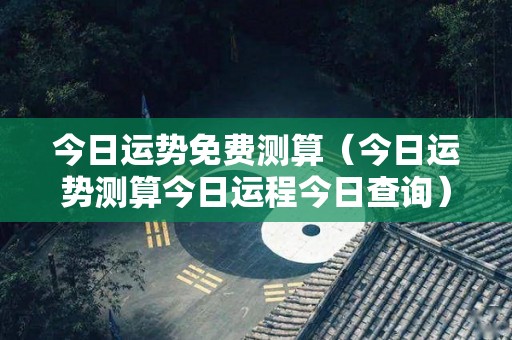 今日运势免费测算（今日运势测算今日运程今日查询）