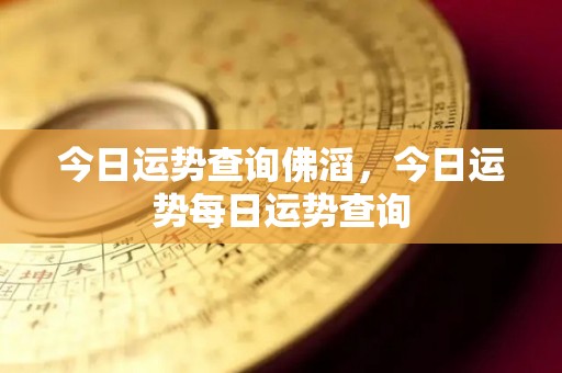 今日运势查询佛滔，今日运势每日运势查询