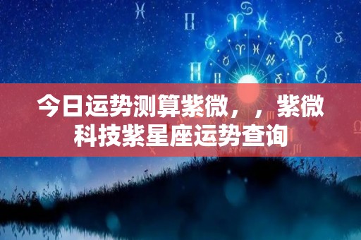 今日运势测算紫微，，紫微科技紫星座运势查询