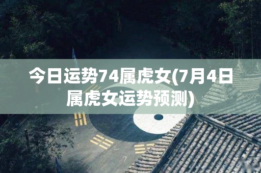 今日运势74属虎女(7月4日属虎女运势预测)
