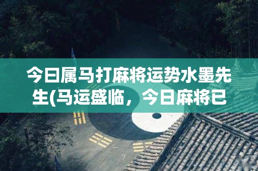 今曰属马打麻将运势水墨先生(马运盛临，今日麻将已注定胜利！)